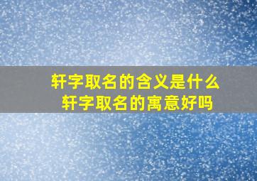 轩字取名的含义是什么 轩字取名的寓意好吗